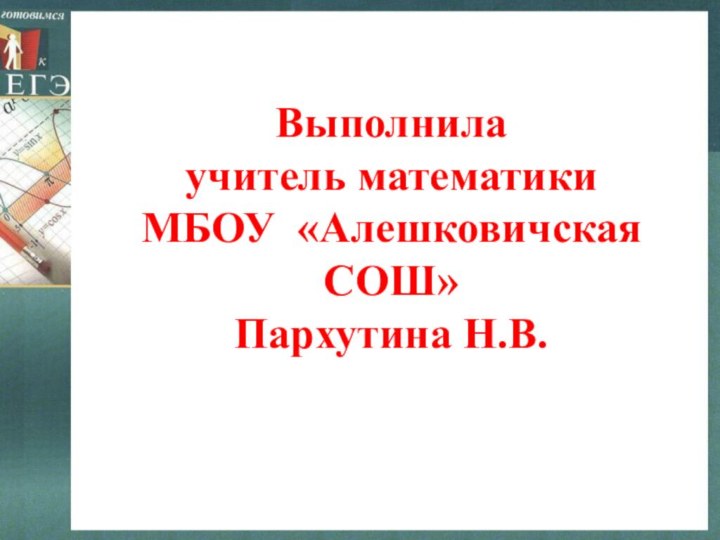 Выполнила  учитель математики МБОУ «Алешковичская СОШ» Пархутина Н.В.