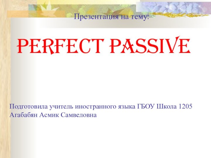 Perfect passiveПрезентация на тему:Подготовила учитель иностранного языка ГБОУ Школа 1205Агабабян Асмик Самвеловна