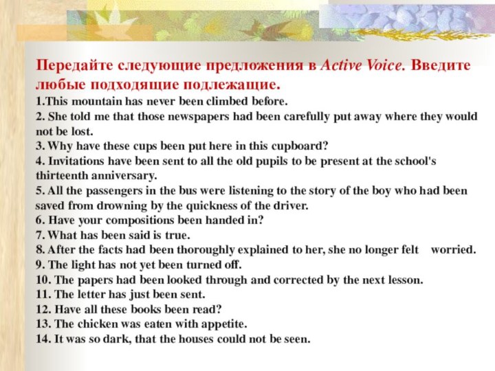 Передайте следующие предложения в Active Voice. Введите любые подходящие подлежащие.1.This mountain has