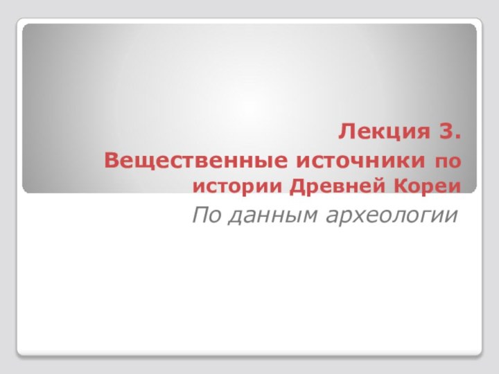 Лекция 3.  Вещественные источники по истории Древней КореиПо данным археологии