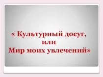 Культурный досуг, или Мир моих увлечений