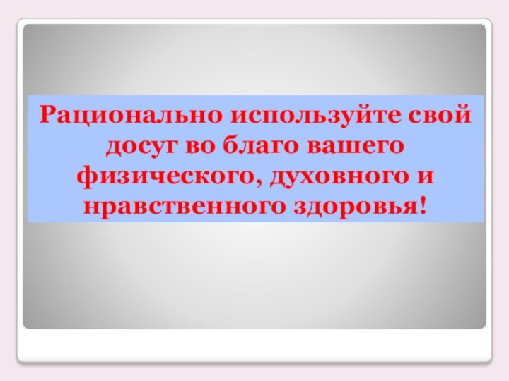 Рационально используйте свой досуг во благо вашего физического, духовного и нравственного здоровья!