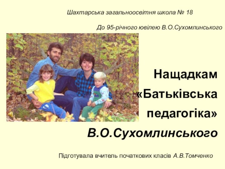 Нащадкам «Батьківська педагогіка» В.О.СухомлинськогоПідготувала вчитель початкових класів А.В.ТомченкоШахтарська загальноосвітня школа № 18До 95-річного ювілею В.О.Сухомлинського