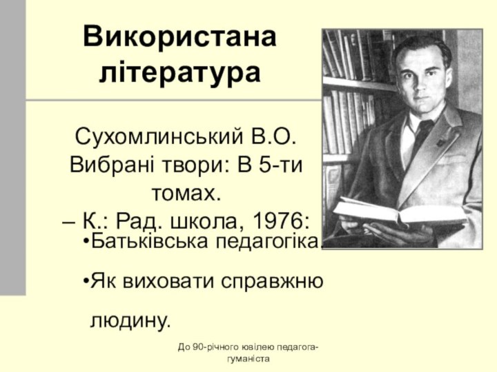 До 90-річного ювілею педагога-гуманістаВикористана літератураСухомлинський В.О. Вибрані твори: В 5-ти томах. –