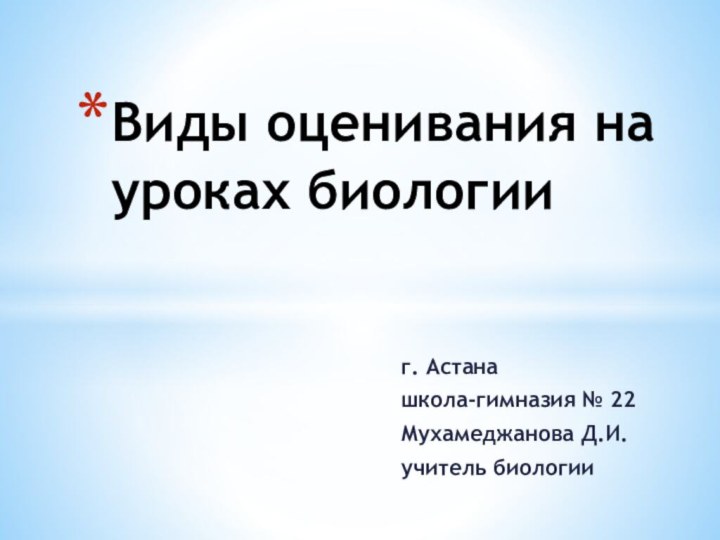 г. Астанашкола-гимназия № 22Мухамеджанова Д.И.учитель биологииВиды оценивания на уроках биологии