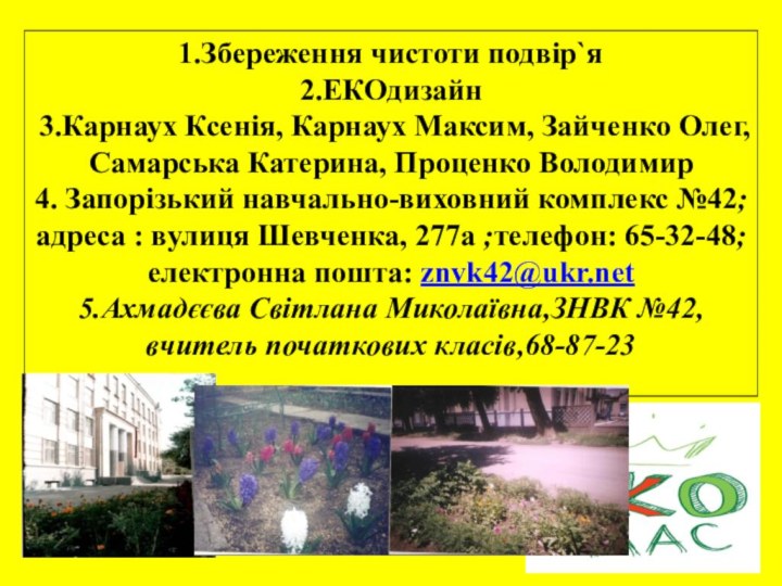 1.Збереження чистоти подвір`я2.ЕКОдизайн3.Карнаух Ксенія, Карнаух Максим, Зайченко Олег, Самарська Катерина, Проценко Володимир4.