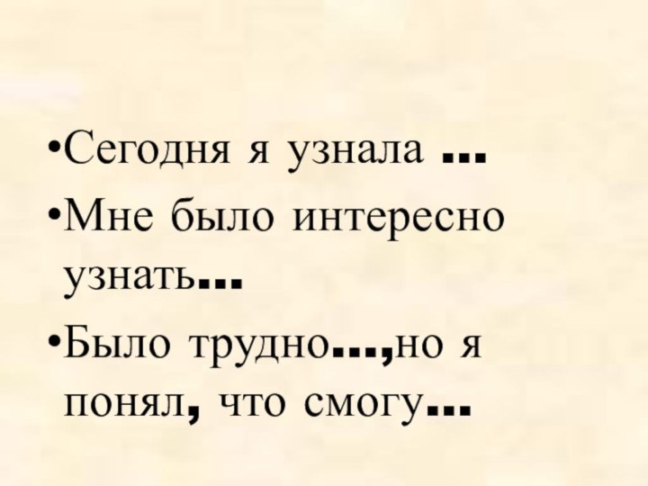 Сегодня я узнала …Мне было интересно узнать…Было трудно…,но я понял, что смогу…