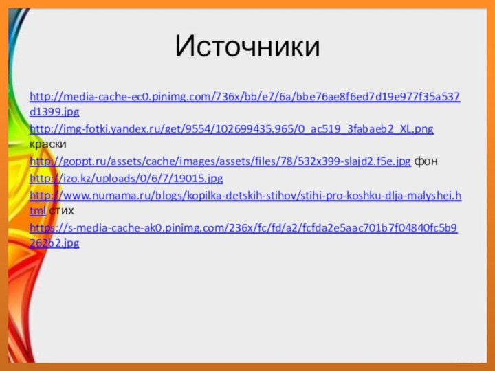 Источники http://media-cache-ec0.pinimg.com/736x/bb/e7/6a/bbe76ae8f6ed7d19e977f35a537d1399.jpghttp://img-fotki.yandex.ru/get/9554/102699435.965/0_ac519_3fabaeb2_XL.png краскиhttp://goppt.ru/assets/cache/images/assets/files/78/532x399-slajd2.f5e.jpg фонhttp://izo.kz/uploads/0/6/7/19015.jpghttp://www.numama.ru/blogs/kopilka-detskih-stihov/stihi-pro-koshku-dlja-malyshei.html стихhttps://s-media-cache-ak0.pinimg.com/236x/fc/fd/a2/fcfda2e5aac701b7f04840fc5b9262b2.jpg