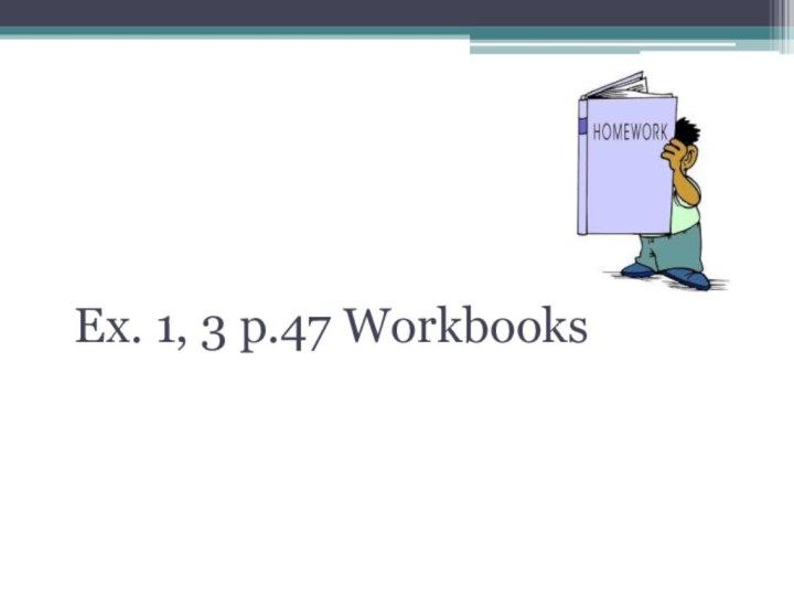 Home task:Ex. 1, 3 p.47 Workbooks