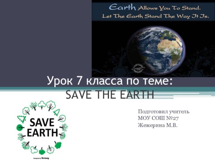 Урок 7 класса по теме:  SAVE THE EARTHПодготовил учитель МОУ СОШ №27Жежерина М.В.