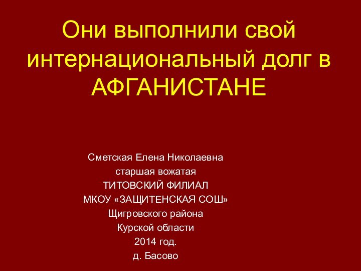 Они выполнили свой интернациональный долг в АФГАНИСТАНЕСметская Елена Николаевнастаршая вожатаяТИТОВСКИЙ ФИЛИАЛМКОУ «ЗАЩИТЕНСКАЯ