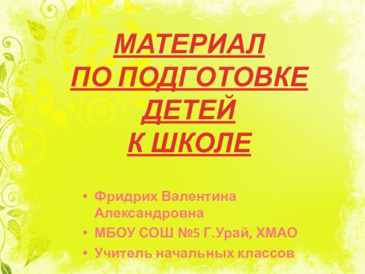 МАТЕРИАЛ  ПО ПОДГОТОВКЕ ДЕТЕЙ К ШКОЛЕФридрих Валентина АлександровнаМБОУ СОШ №5 Г.Урай, ХМАОУчитель начальных классов