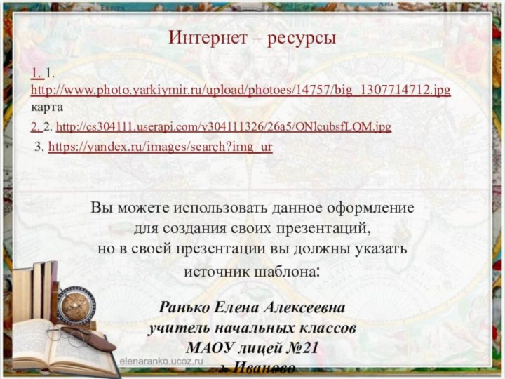 Интернет – ресурсы1. 1. http://www.photo.yarkiymir.ru/upload/photoes/14757/big_1307714712.jpg  карта2. 2. http://cs304111.userapi.com/v304111326/26a5/ONlcubsfLQM.jpg 3. https://yandex.ru/images/search?img_urВы можете