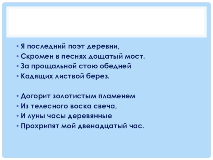 Я последний поэт деревни,Скромен в песнях дощатый мост.За прощальной стою обеднейКадящих листвой