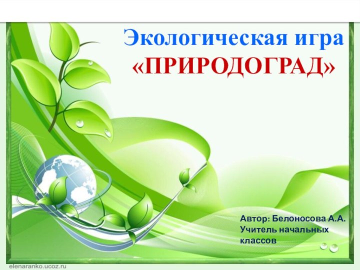 Автор: Белоносова А.А.Учитель начальных классовЭкологическая игра «ПРИРОДОГРАД»Экологическая игра «ПРИРОДОГРАД – 6»