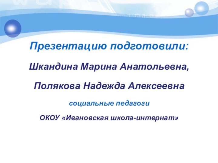 Презентацию подготовили:Шкандина Марина Анатольевна,Полякова Надежда Алексеевнасоциальные педагогиОКОУ «Ивановская школа-интернат»