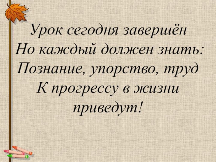 Урок сегодня завершён Но каждый должен знать: Познание, упорство, труд К прогрессу в жизни приведут!