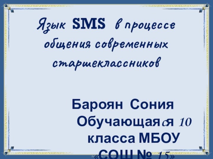 Язык SMS в процессе общения современных старшеклассников Бароян СонияОбучающаяcя 10 класса МБОУ «СОШ № 15»