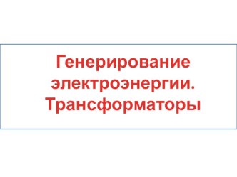 Презентация по физике на тему Генерирование электроэнергии. Трансформаторы (11 класс)