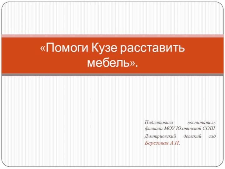 «Помоги Кузе расставить мебель».Подготовила воспитатель филиала МОУ Юхтинской СОШДмитриевский детский сад Березовая А.И.