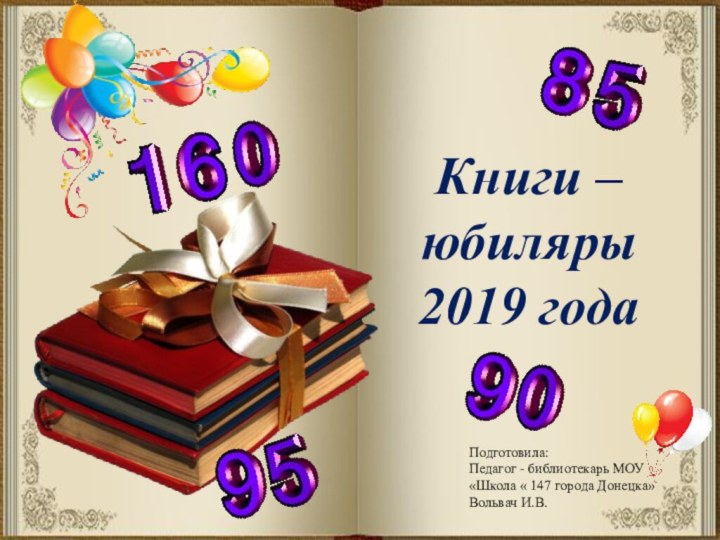 Книги – юбиляры2019 годаПодготовила:Педагог - библиотекарь МОУ «Школа « 147 города Донецка»Вольвач И.В.