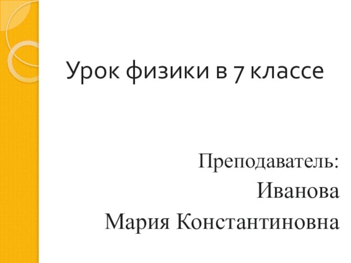 Урок физики в 7 классеПреподаватель: ИвановаМария Константиновна