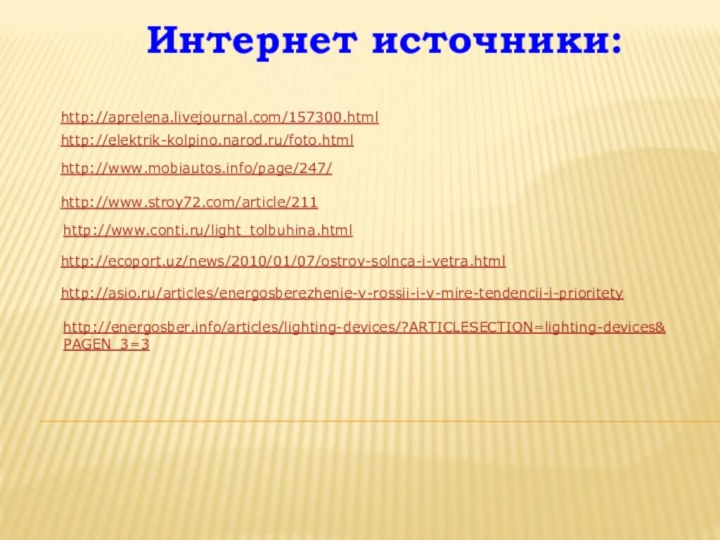 http://asio.ru/articles/energosberezhenie-v-rossii-i-v-mire-tendencii-i-prioritetyhttp://energosber.info/articles/lighting-devices/?ARTICLESECTION=lighting-devices&PAGEN_3=3http://aprelena.livejournal.com/157300.htmlhttp://elektrik-kolpino.narod.ru/foto.htmlhttp://www.mobiautos.info/page/247/http://www.stroy72.com/article/211http://www.conti.ru/light_tolbuhina.htmlhttp://ecoport.uz/news/2010/01/07/ostrov-solnca-i-vetra.htmlИнтернет источники: