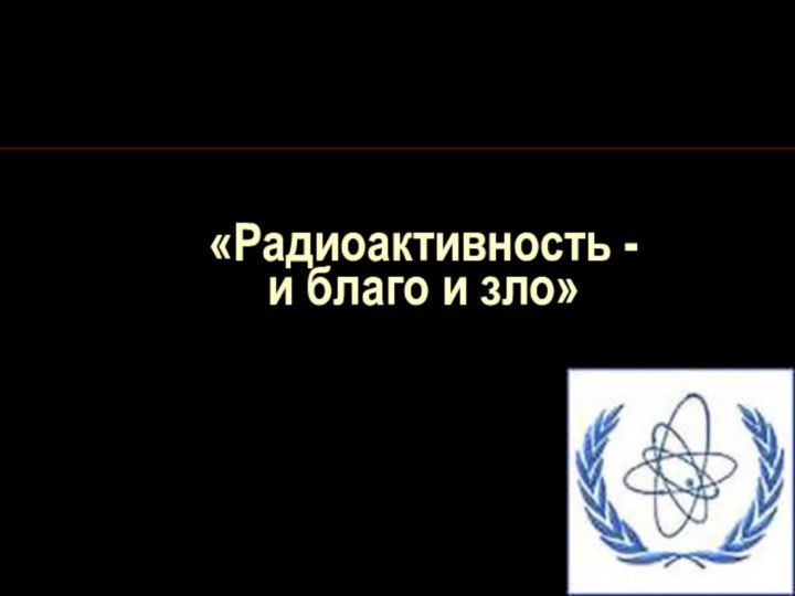 «Радиоактивность - и благо и зло»