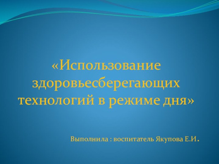 «Использование здоровьесберегающих технологий в режиме дня»Выполнила : воспитатель Якупова Е.И.