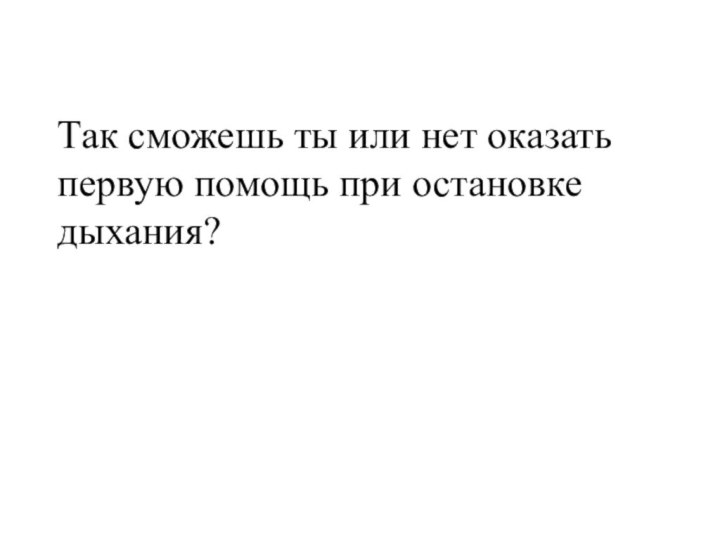 Так сможешь ты или нет оказать первую помощь при остановке дыхания?