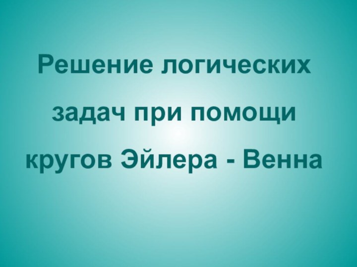 Решение логических задач при помощи кругов Эйлера - Венна