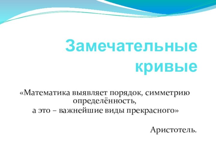 Замечательные кривые«Математика выявляет порядок, симметрию определённость, а это – важнейшие виды прекрасного»