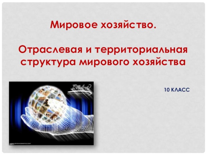 Мировое хозяйство.Отраслевая и территориальная структура мирового хозяйства10 КЛАСС