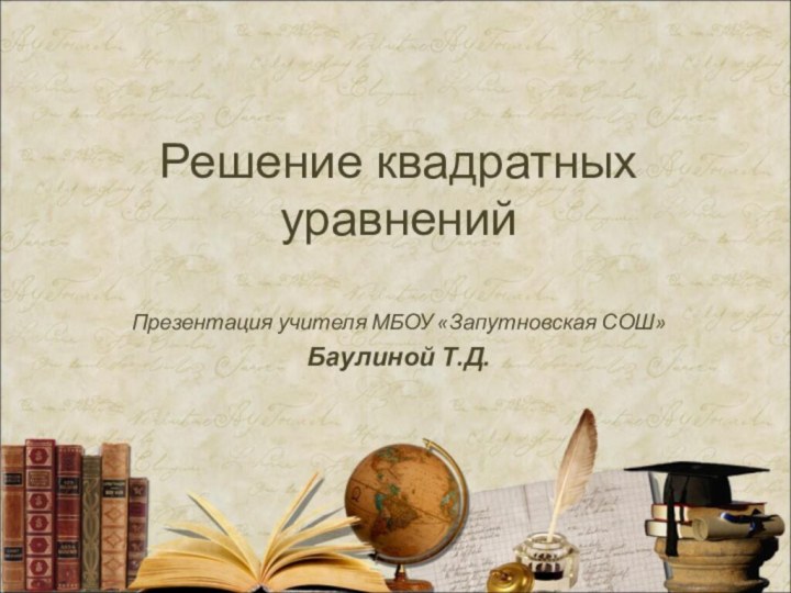 Решение квадратных уравненийПрезентация учителя МБОУ «Запутновская СОШ» Баулиной Т.Д.