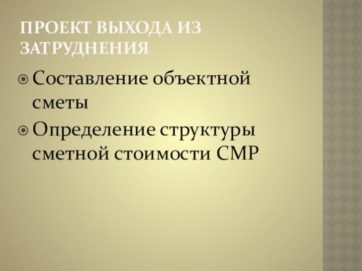 Проект выхода из затрудненияСоставление объектной сметы Определение структуры сметной стоимости СМР