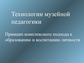 Технологии музейной педагогики. Принцип комплексного подхода к образованию и воспитанию личности.