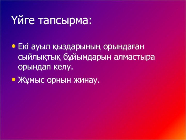 Үйге тапсырма:Екі ауыл қыздарының орындаған сыйлықтық бұйымдарын алмастыра орындап келу.Жұмыс орнын жинау.