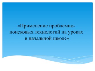 Применение проблемно - поисковых технологий в современной школе.