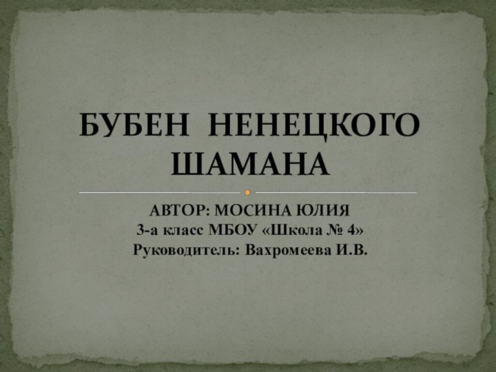 АВТОР: МОСИНА ЮЛИЯ3-а класс МБОУ «Школа № 4»Руководитель: Вахромеева И.В.БУБЕН НЕНЕЦКОГО ШАМАНА