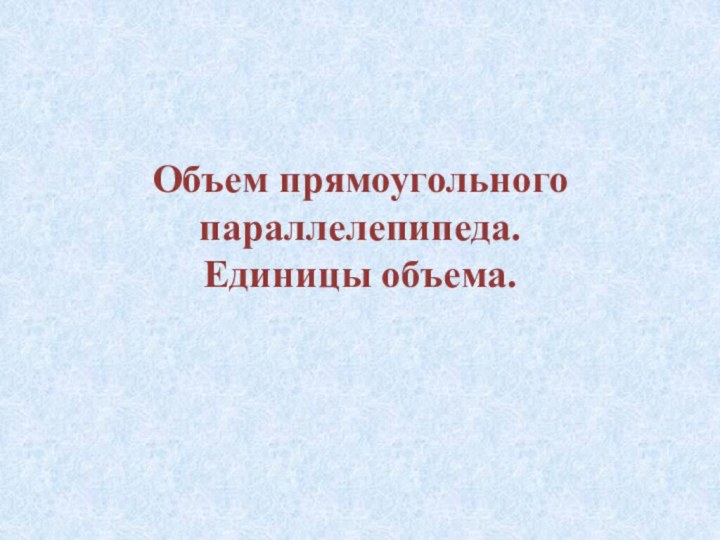 Объем прямоугольного параллелепипеда.  Единицы объема.