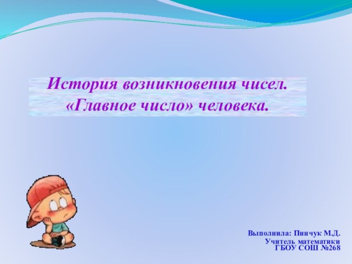 Выполнила: Пинчук М.Д. Учитель математики ГБОУ СОШ №268История возникновения чисел. «Главное число» человека.
