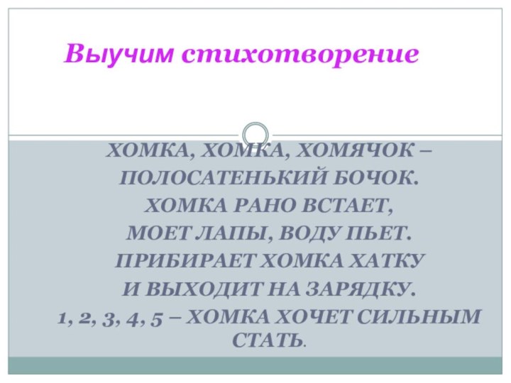 ХОМКА, ХОМКА, ХОМЯЧОК – ПОЛОСАТЕНЬКИЙ БОЧОК.ХОМКА РАНО ВСТАЕТ,МОЕТ ЛАПЫ, ВОДУ ПЬЕТ.ПРИБИРАЕТ ХОМКА