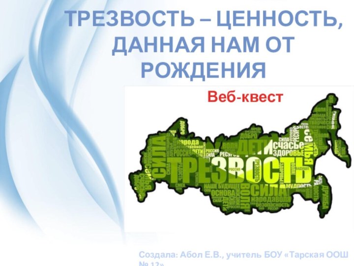 Трезвость – ценность, данная нам от рожденияВеб-квестСоздала: Абол Е.В., учитель БОУ «Тарская ООШ № 12»