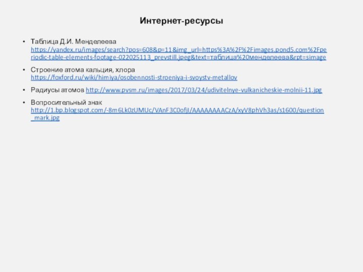 Интернет-ресурсыТаблица Д.И. Менделеева https://yandex.ru/images/search?pos=608&p=11&img_url=https%3A%2F%2Fimages.pond5.com%2Fperiodic-table-elements-footage-022025113_prevstill.jpeg&text=таблица%20менделеева&rpt=simageСтроение атома кальция, хлора https://foxford.ru/wiki/himiya/osobennosti-stroeniya-i-svoystv-metallovРадиусы атомов http://www.pvsm.ru/images/2017/03/24/udivitelnye-vulkanicheskie-molnii-11.jpgВопросительный знак http://1.bp.blogspot.com/-8m6Lk0zUMUc/VAnF3C0ofjI/AAAAAAAACzA/xyV8phVh3as/s1600/question_mark.jpg