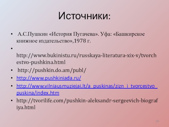 Источники: А.С.Пушкин «История Пугачева». Уфа: «Башкирское книжное издательство»,1978 г. http://www.bukinistu.ru/russkaya-literatura-xix-v/tvorchestvo-pushkina.html http://pushkin.do.am/publ/http://www.pushkiniada.ru/http://www.vilniausmuziejai.lt/a_puskinas/zizn_i_tvorcestvo_puskina/index.htmhttp://tvorilife.com/pushkin-aleksandr-sergeevich-biografiya.html