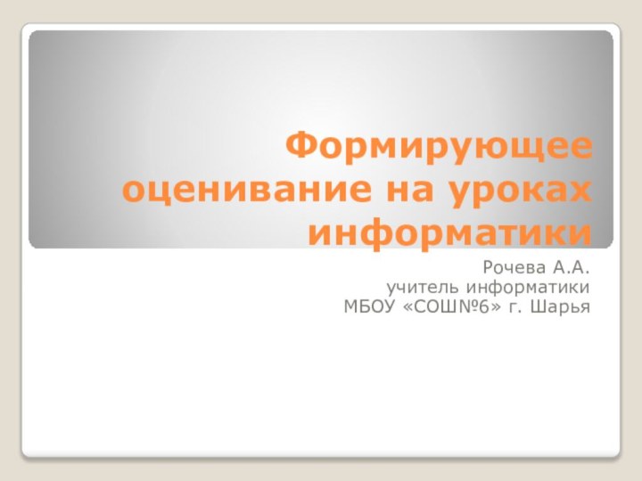 Формирующее оценивание на уроках информатикиРочева А.А.учитель информатики МБОУ «СОШ№6» г. Шарья