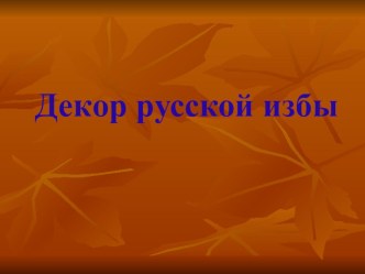 Презентация по Изобразительному искусству на темуДекор русской избы