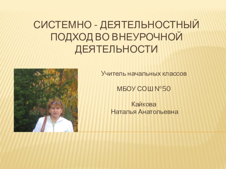 Системно - деятельностный подход во внеурочной деятельности Учитель начальных классовМБОУ СОШ №50Кайкова Наталья Анатольевна