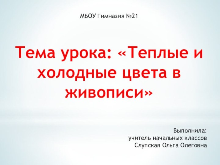 МБОУ Гимназия №21Тема урока: «Теплые ихолодные цвета в живописи»Выполнила:учитель начальных классов Слупская Ольга Олеговна