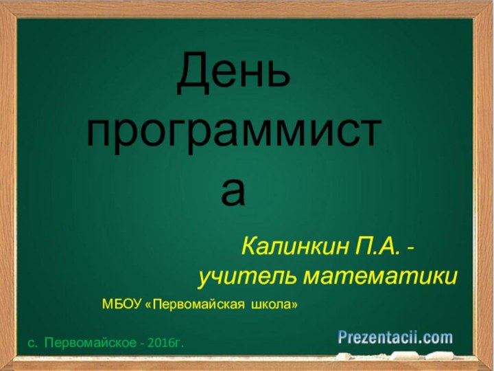 День программистаКалинкин П.А. -учитель математикиМБОУ «Первомайская школа» с. Первомайское - 2016г.